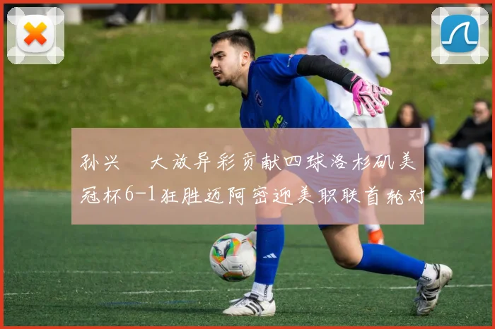 孙兴慜大放异彩贡献四球洛杉矶美冠杯6-1狂胜迈阿密迎美职联首轮对决