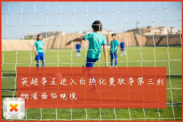英超争五进入白热化曼联争第三利物浦面临绝境